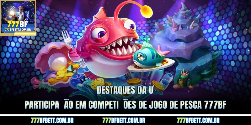 Destaques da participação em competições de Jogo de pesca 777BF